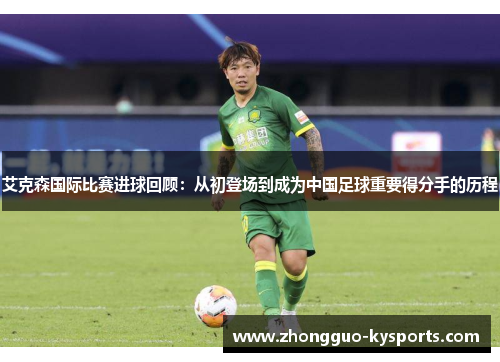 艾克森国际比赛进球回顾:从初登场到成为中国足球重要得分手的历程 艾克森国际比赛进球回顾:从初登场到成为中国足球重要得分手的历程