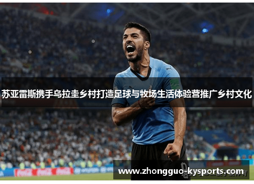 苏亚雷斯携手乌拉圭乡村打造足球与牧场生活体验营推广乡村文化 苏亚雷斯携手乌拉圭乡村打造足球与牧场生活体验营推广乡村文化