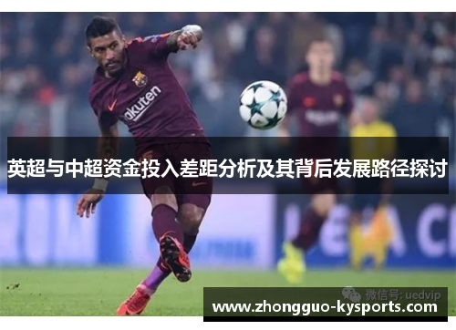 英超与中超资金投入差距分析及其背后发展路径探讨 英超与中超资金投入差距分析及其背后发展路径探讨