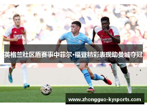 英格兰社区盾赛事中菲尔·福登精彩表现助曼城夺冠 英格兰社区盾赛事中菲尔·福登精彩表现助曼城夺冠