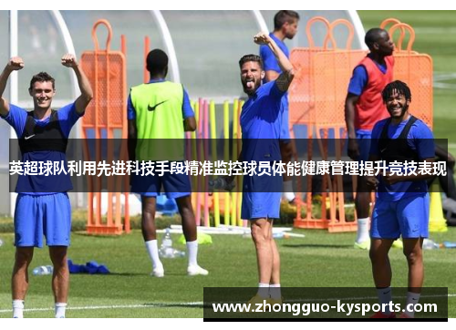 英超球队利用先进科技手段精准监控球员体能健康管理提升竞技表现 英超球队利用先进科技手段精准监控球员体能健康管理提升竞技表现