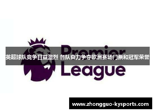 英超球队竞争日益激烈 各队奋力争夺欧洲赛场门票和冠军荣誉 英超球队竞争日益激烈 各队奋力争夺欧洲赛场门票和冠军荣誉