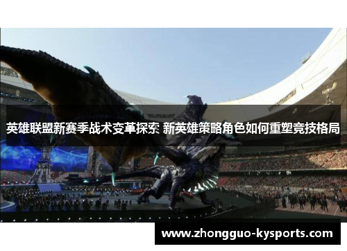 英雄联盟新赛季战术变革探索 新英雄策略角色如何重塑竞技格局 英雄联盟新赛季战术变革探索 新英雄策略角色如何重塑竞技格局