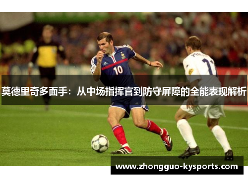 莫德里奇多面手:从中场指挥官到防守屏障的全能表现解析 莫德里奇多面手:从中场指挥官到防守屏障的全能表现解析