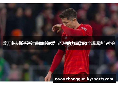 莱万多夫斯基通过善举传递爱与希望的力量激励全球球迷与社会 莱万多夫斯基通过善举传递爱与希望的力量激励全球球迷与社会