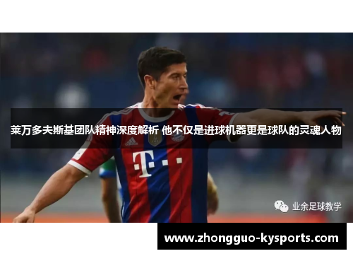 莱万多夫斯基团队精神深度解析 他不仅是进球机器更是球队的灵魂人物 莱万多夫斯基团队精神深度解析 他不仅是进球机器更是球队的灵魂人物