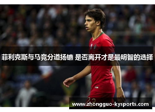 菲利克斯与马竞分道扬镳 是否离开才是最明智的选择