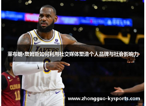 莱布朗·詹姆斯如何利用社交媒体塑造个人品牌与社会影响力 莱布朗·詹姆斯如何利用社交媒体塑造个人品牌与社会影响力