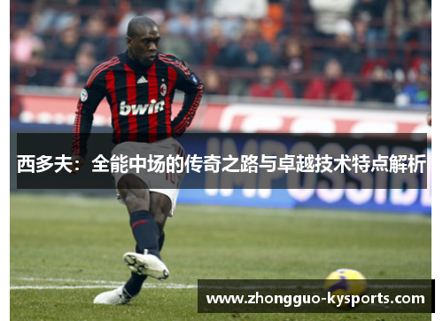 西多夫:全能中场的传奇之路与卓越技术特点解析 西多夫:全能中场的传奇之路与卓越技术特点解析