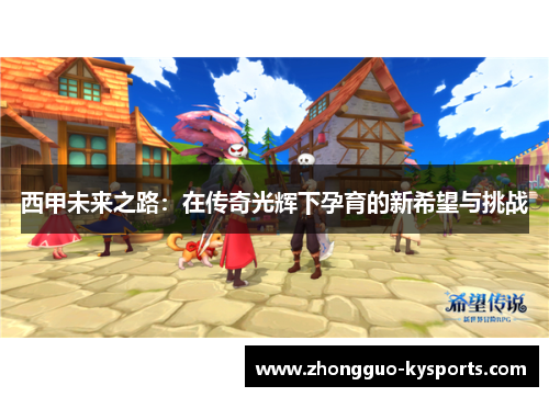 西甲未来之路:在传奇光辉下孕育的新希望与挑战 西甲未来之路:在传奇光辉下孕育的新希望与挑战