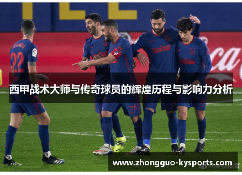 西甲战术大师与传奇球员的辉煌历程与影响力分析 西甲战术大师与传奇球员的辉煌历程与影响力分析