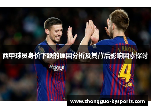 西甲球员身价下跌的原因分析及其背后影响因素探讨 西甲球员身价下跌的原因分析及其背后影响因素探讨