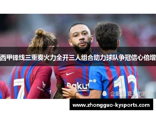 西甲锋线三重奏火力全开三人组合助力球队争冠信心倍增 西甲锋线三重奏火力全开三人组合助力球队争冠信心倍增