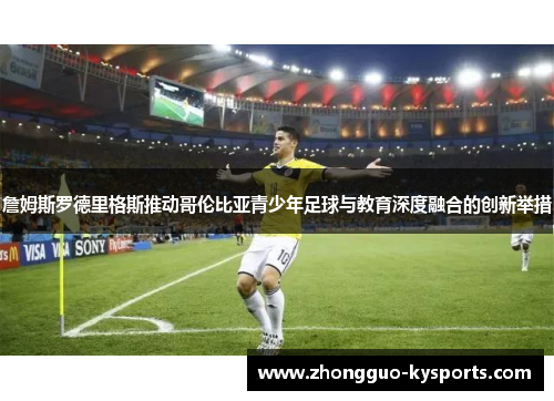 詹姆斯罗德里格斯推动哥伦比亚青少年足球与教育深度融合的创新举措 詹姆斯罗德里格斯推动哥伦比亚青少年足球与教育深度融合的创新举措