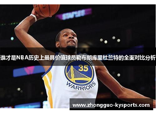 谁才是NBA历史上最具价值球员勒布朗库里杜兰特的全面对比分析 谁才是NBA历史上最具价值球员勒布朗库里杜兰特的全面对比分析