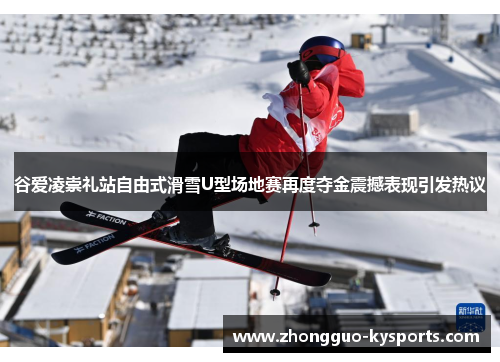 谷爱凌崇礼站自由式滑雪U型场地赛再度夺金震撼表现引发热议 谷爱凌崇礼站自由式滑雪U型场地赛再度夺金震撼表现引发热议