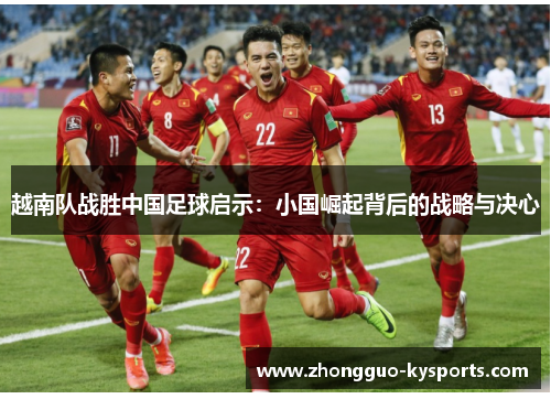 越南队战胜中国足球启示:小国崛起背后的战略与决心 越南队战胜中国足球启示:小国崛起背后的战略与决心