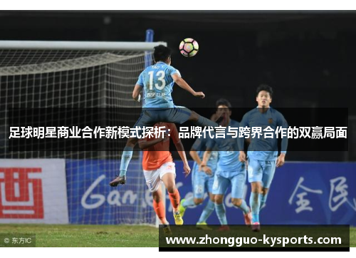足球明星商业合作新模式探析:品牌代言与跨界合作的双赢局面 足球明星商业合作新模式探析:品牌代言与跨界合作的双赢局面