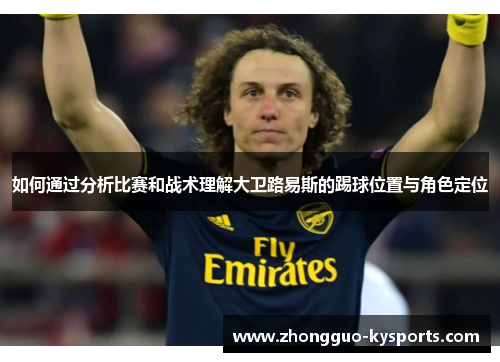 如何通过分析比赛和战术理解大卫路易斯的踢球位置与角色定位 如何通过分析比赛和战术理解大卫路易斯的踢球位置与角色定位