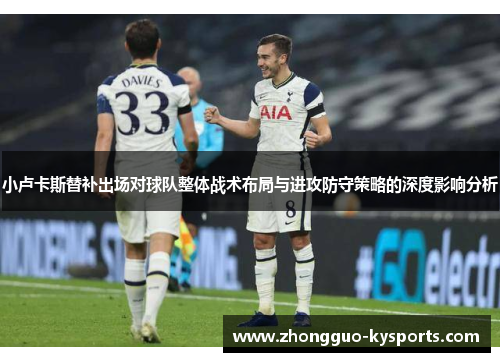 小卢卡斯替补出场对球队整体战术布局与进攻防守策略的深度影响分析