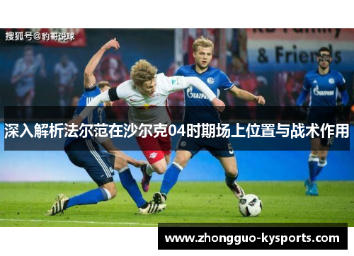 深入解析法尔范在沙尔克04时期场上位置与战术作用 深入解析法尔范在沙尔克04时期场上位置与战术作用