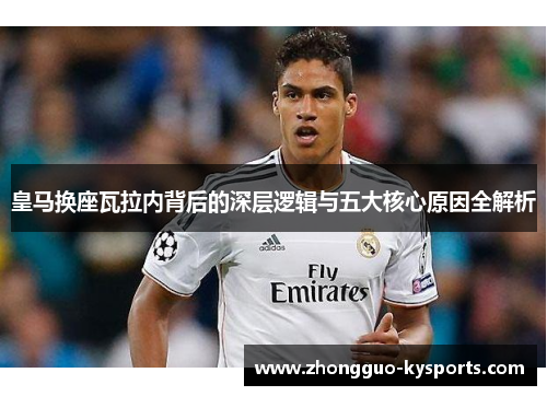 皇马换座瓦拉内背后的深层逻辑与五大核心原因全解析 皇马换座瓦拉内背后的深层逻辑与五大核心原因全解析