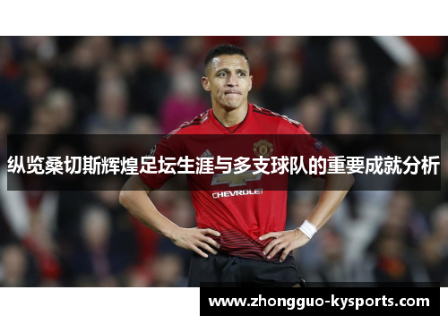 纵览桑切斯辉煌足坛生涯与多支球队的重要成就分析 纵览桑切斯辉煌足坛生涯与多支球队的重要成就分析