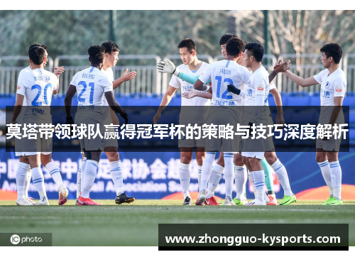 莫塔带领球队赢得冠军杯的策略与技巧深度解析 莫塔带领球队赢得冠军杯的策略与技巧深度解析