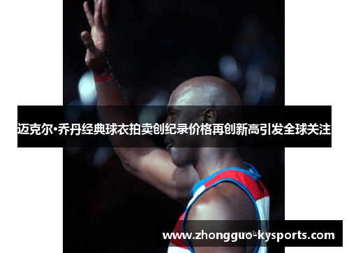 迈克尔·乔丹经典球衣拍卖创纪录价格再创新高引发全球关注 迈克尔·乔丹经典球衣拍卖创纪录价格再创新高引发全球关注