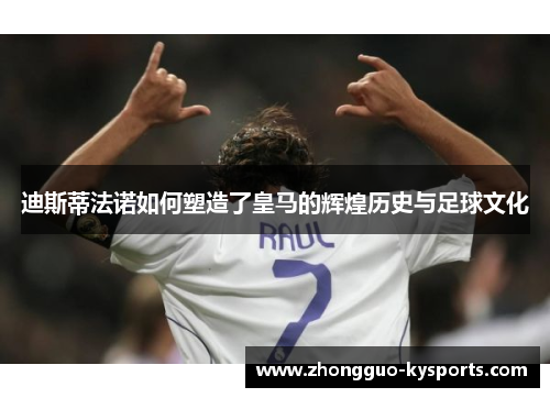 迪斯蒂法诺如何塑造了皇马的辉煌历史与足球文化 迪斯蒂法诺如何塑造了皇马的辉煌历史与足球文化