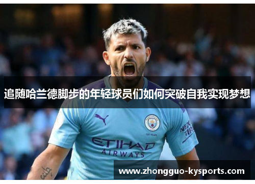 追随哈兰德脚步的年轻球员们如何突破自我实现梦想