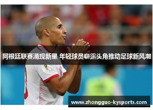 阿根廷联赛涌现新星 年轻球员崭露头角推动足球新风潮 阿根廷联赛涌现新星 年轻球员崭露头角推动足球新风潮