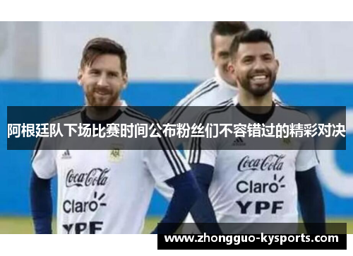 阿根廷队下场比赛时间公布粉丝们不容错过的精彩对决 阿根廷队下场比赛时间公布粉丝们不容错过的精彩对决