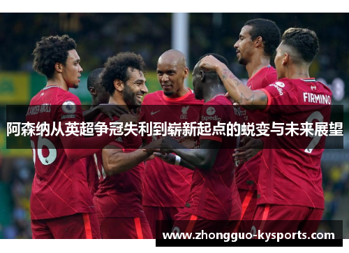 阿森纳从英超争冠失利到崭新起点的蜕变与未来展望 阿森纳从英超争冠失利到崭新起点的蜕变与未来展望