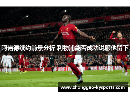 阿诺德续约前景分析 利物浦能否成功说服他留下 阿诺德续约前景分析 利物浦能否成功说服他留下