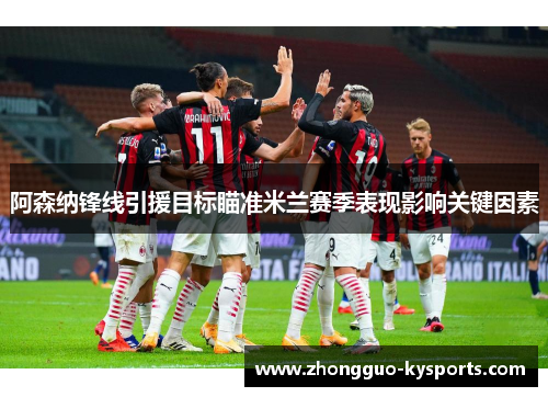 阿森纳锋线引援目标瞄准米兰赛季表现影响关键因素 阿森纳锋线引援目标瞄准米兰赛季表现影响关键因素