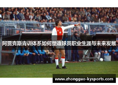阿贾克斯青训体系如何塑造球员职业生涯与未来发展 阿贾克斯青训体系如何塑造球员职业生涯与未来发展