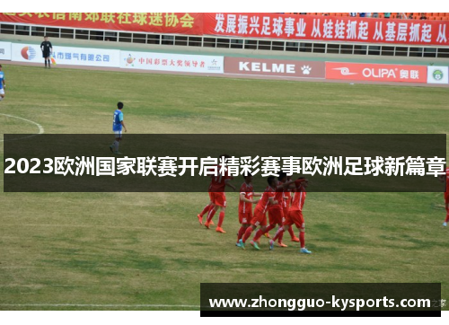 2023欧洲国家联赛开启精彩赛事欧洲足球新篇章 2023欧洲国家联赛开启精彩赛事欧洲足球新篇章