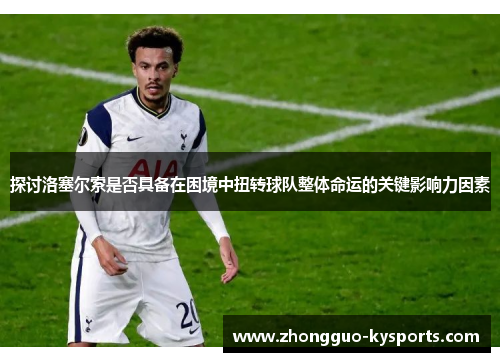 探讨洛塞尔索是否具备在困境中扭转球队整体命运的关键影响力因素 探讨洛塞尔索是否具备在困境中扭转球队整体命运的关键影响力因素