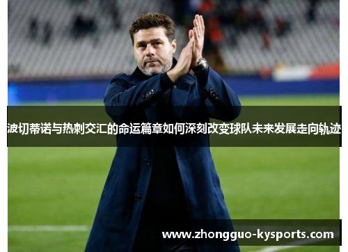 波切蒂诺与热刺交汇的命运篇章如何深刻改变球队未来发展走向轨迹 波切蒂诺与热刺交汇的命运篇章如何深刻改变球队未来发展走向轨迹