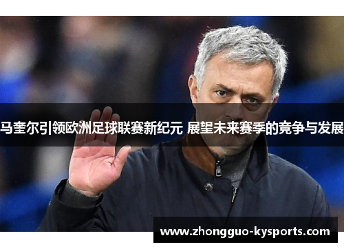 马奎尔引领欧洲足球联赛新纪元 展望未来赛季的竞争与发展