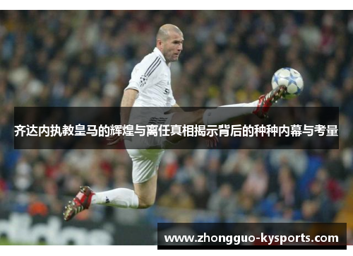 齐达内执教皇马的辉煌与离任真相揭示背后的种种内幕与考量 齐达内执教皇马的辉煌与离任真相揭示背后的种种内幕与考量