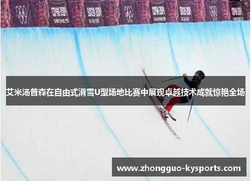 艾米汤普森在自由式滑雪U型场地比赛中展现卓越技术成就惊艳全场