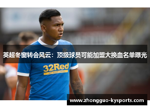 英超冬窗转会风云:顶级球员可能加盟大换血名单曝光 英超冬窗转会风云:顶级球员可能加盟大换血名单曝光