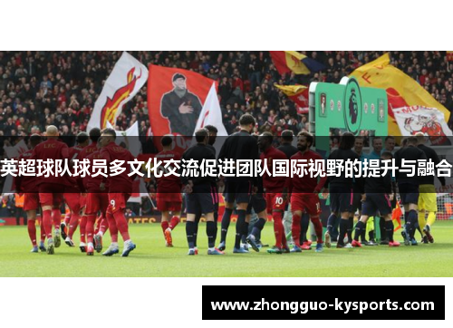 英超球队球员多文化交流促进团队国际视野的提升与融合