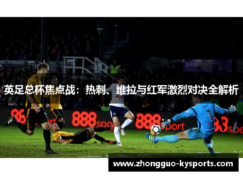 英足总杯焦点战：热刺、维拉与红军激烈对决全解析