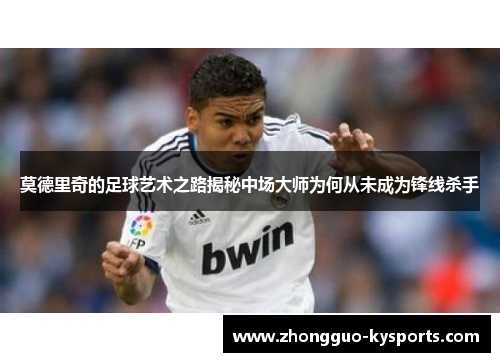 莫德里奇的足球艺术之路揭秘中场大师为何从未成为锋线杀手