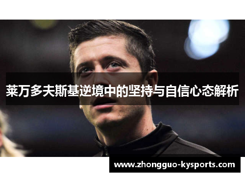 莱万多夫斯基逆境中的坚持与自信心态解析 莱万多夫斯基逆境中的坚持与自信心态解析