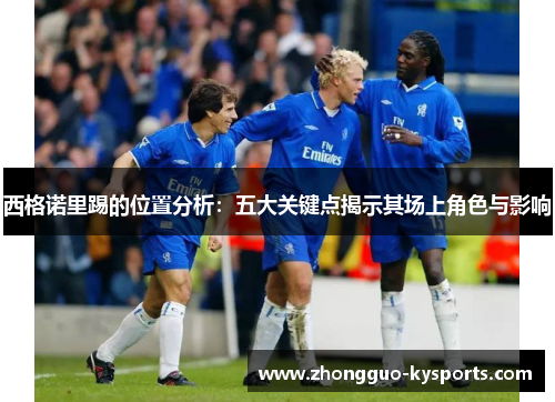 西格诺里踢的位置分析:五大关键点揭示其场上角色与影响 西格诺里踢的位置分析:五大关键点揭示其场上角色与影响