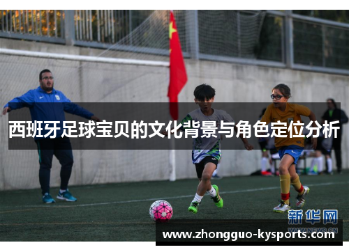 西班牙足球宝贝的文化背景与角色定位分析